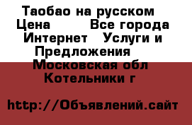Таобао на русском › Цена ­ 10 - Все города Интернет » Услуги и Предложения   . Московская обл.,Котельники г.